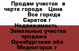 Продам участок​ в черте города › Цена ­ 500 000 - Все города, Саратов г. Недвижимость » Земельные участки продажа   . Оренбургская обл.,Медногорск г.